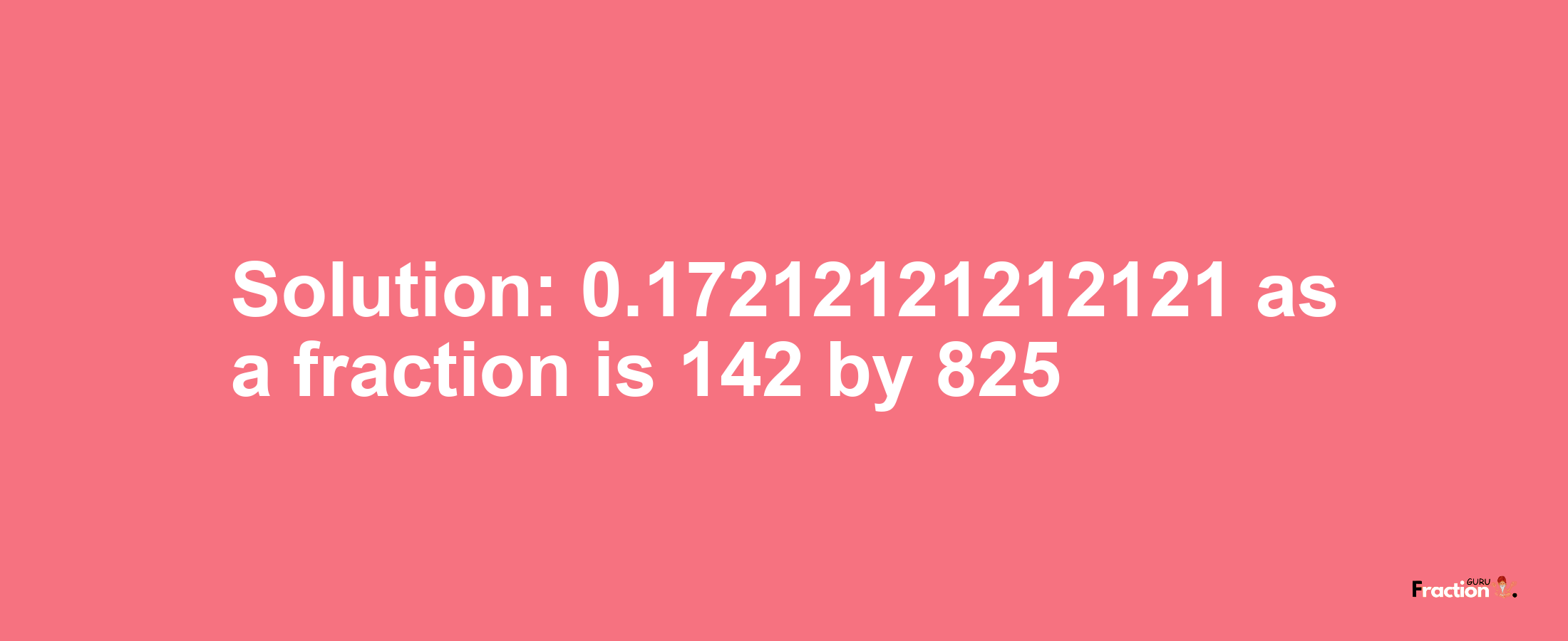 Solution:0.17212121212121 as a fraction is 142/825